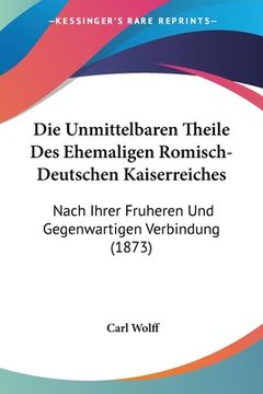 portada Die Unmittelbaren Theile Des Ehemaligen Romisch-Deutschen Kaiserreiches: Nach Ihrer Fruheren Und Gegenwartigen Verbindung (1873) (en Alemán)