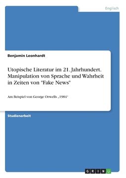 portada Utopische Literatur im 21. Jahrhundert. Manipulation von Sprache und Wahrheit in Zeiten von "Fake News": Am Beispiel von George Orwells "1984" (in German)