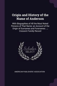 portada Origin and History of the Name of Anderson: With Biographies of All the Most Noted Persons of That Name; an Account of the Origin of Surnames and Fore (en Inglés)
