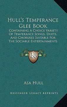 portada hull's temperance glee book: containing a choice variety of temperance songs, duets, and choruses suitable for the sociable entertainments of the s (in English)