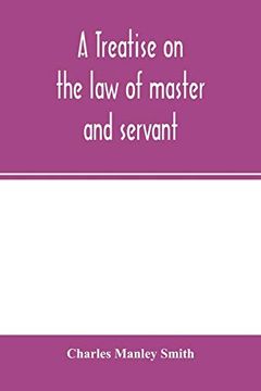 portada A Treatise on the law of Master and Servant: Including Therein Masters and Workmen in Every Description of Trade and Occupation; With an Appendix of Statutes 