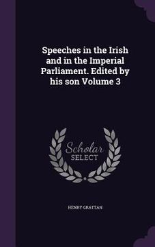 portada Speeches in the Irish and in the Imperial Parliament. Edited by his son Volume 3 (en Inglés)