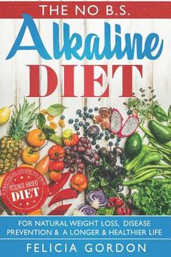 portada The No B.S. Alkaline Diet: A Practical Guide to This Science Based Diet for Natural Weight Loss, Disease Prevention & a Longer & Healthier Life. (en Inglés)