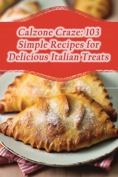 Calzone Craze: 103 Simple Recipes for Delicious Italian Treats (en Inglés)