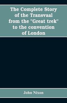 portada The complete story of the Transvaal from the Great trek to the convention of London. With appendix comprising ministerial declarations of policy and o (in English)
