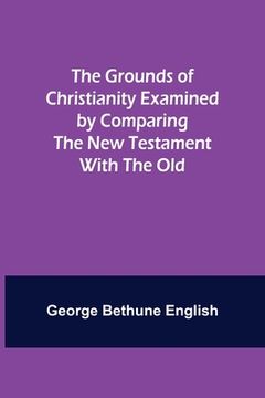 portada The Grounds of Christianity Examined by Comparing The New Testament with the Old 