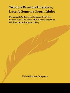 portada weldon brinton heyburn, late a senator from idaho: memorial addresses delivered in the senate and the house of representatives of the united states (1 (in English)