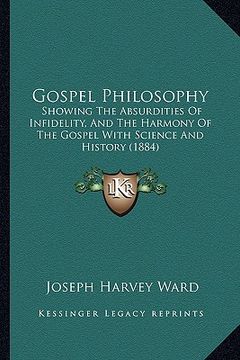 portada gospel philosophy: showing the absurdities of infidelity, and the harmony of the gospel with science and history (1884) (en Inglés)