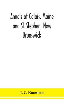 portada Annals of Calais, Maine and St. Stephen, New Brunswick; including the village of Milltown, Me., and the present town of Milltown, N.B (en Inglés)