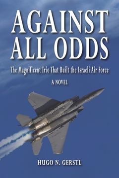 Libro Against All Odds: The Magnificent Trio That Built the Israeli Air ...