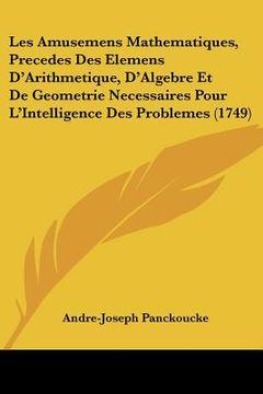 portada les amusemens mathematiques, precedes des elemens d'arithmetique, d'algebre et de geometrie necessaires pour l'intelligence des problemes (1749) (en Inglés)
