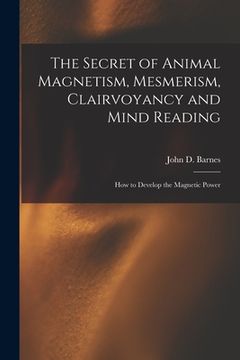 portada The Secret of Animal Magnetism, Mesmerism, Clairvoyancy and Mind Reading; How to Develop the Magnetic Power (en Inglés)