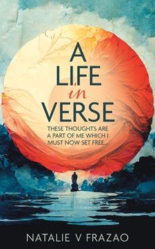 portada A Life in Verse...: These Thoughts Are a Part of Me Which I Must Now Set Free...