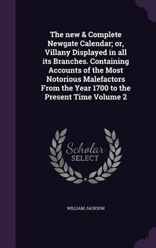 portada The new & Complete Newgate Calendar; or, Villany Displayed in all its Branches. Containing Accounts of the Most Notorious Malefactors From the Year 17 (in English)