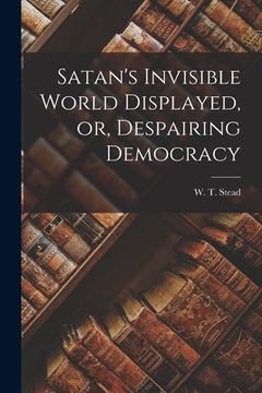 portada Satan's Invisible World Displayed, or, Despairing Democracy [microform] (en Inglés)