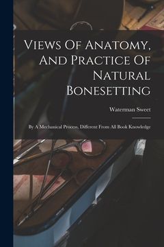 portada Views Of Anatomy, And Practice Of Natural Bonesetting: By A Mechanical Process, Different From All Book Knowledge (en Inglés)