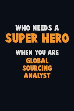 portada Who Need A SUPER HERO, When You Are Global Sourcing Analyst: 6X9 Career Pride 120 pages Writing Notebooks