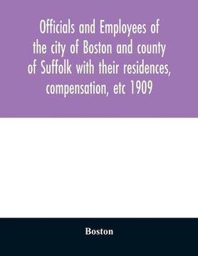 portada Officials and employees of the city of Boston and county of Suffolk with their residences, compensation, etc 1909 (en Inglés)
