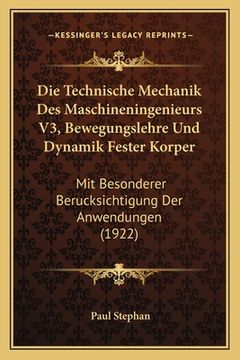 portada Die Technische Mechanik Des Maschineningenieurs V3, Bewegungslehre Und Dynamik Fester Korper: Mit Besonderer Berucksichtigung Der Anwendungen (1922) (en Alemán)