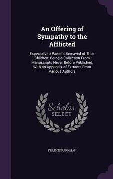 portada An Offering of Sympathy to the Afflicted: Especially to Parents Bereaved of Their Children: Being a Collection From Manuscripts Never Before Published (en Inglés)