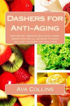 portada Dashers for Anti-Aging: Non-secret organic delicious yummy smoothies for all seasons to make you look younger and healthier (en Inglés)