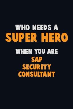 portada Who Need A SUPER HERO, When You Are Sap Security Consultant: 6X9 Career Pride 120 pages Writing Notebooks (en Inglés)
