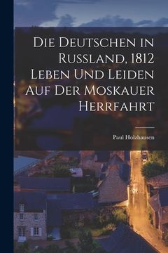 portada Die Deutschen in Russland, 1812 Leben Und Leiden Auf Der Moskauer Herrfahrt (en Alemán)