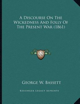 portada a discourse on the wickedness and folly of the present war (1861) (en Inglés)