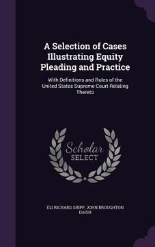 portada A Selection of Cases Illustrating Equity Pleading and Practice: With Definitions and Rules of the United States Supreme Court Relating Thereto (en Inglés)