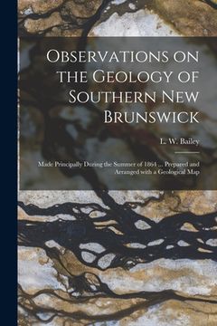portada Observations on the Geology of Southern New Brunswick [microform]: Made Principally During the Summer of 1864 ... Prepared and Arranged With a Geologi (en Inglés)