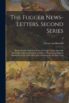 portada The Fugger News-letters. Second Series: Being a Further Selection From the Fugger Papers Specially Referring to Queen Elizabeth and Matters Relating t (en Inglés)