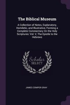 portada The Biblical Museum: A Collection of Notes, Explanatory, Homiletic, and Illustrative, Forming a Complete Commentary On the Holy Scriptures: (en Inglés)