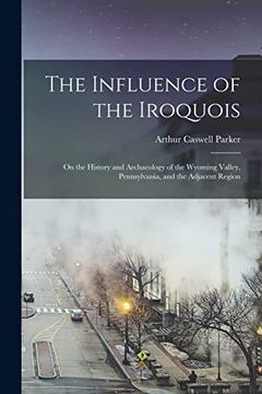 portada The Influence of the Iroquois: on the History and Archaeology of the Wyoming Valley, Pennsylvania, and the Adjacent Region (en Inglés)