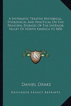 portada a systematic treatise historical, etiological and practical on the principal diseases of the interior valley of north america v2 1850 (en Inglés)