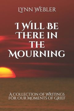 portada I Will Be There in the Mourning: A Collection Writings For Our Moments of Grief (en Inglés)