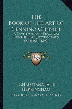 portada the book of the art of cennino cennini: a contemporary practical treatise on quattrocento painting (1899) (en Inglés)