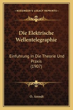 portada Die Elektrische Wellentelegraphie: Einfuhrung In Die Theorie Und Praxis (1907) (en Alemán)