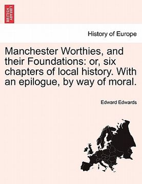 portada manchester worthies, and their foundations: or, six chapters of local history. with an epilogue, by way of moral. (en Inglés)