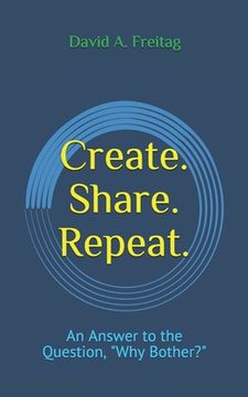 portada Create. Share. Repeat.: An Answer to the Question, Why Bother? (en Inglés)