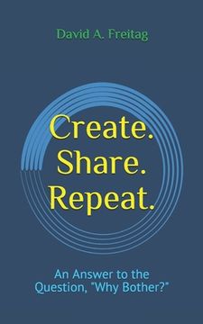 portada Create. Share. Repeat.: An Answer to the Question, Why Bother? (in English)