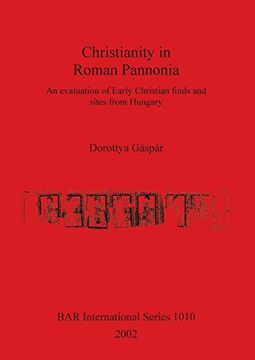portada Christianity in Roman Pannonia: An evaluation of Early Christian finds and sites from Hungary: An Evaluation of Early Christian Finds and Sites from ... Catalogue (BAR International Series)