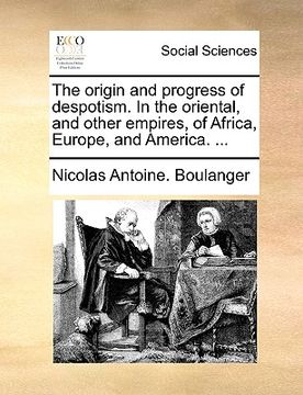 portada the origin and progress of despotism. in the oriental, and other empires, of africa, europe, and america. ... (en Inglés)