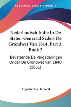 portada Nederlandsch Indie In De Staten-Generaal Sedert De Grondwet Van 1814, Part 3, Book 2: Bevattende De Vergaderingen Onder De Grondwet Van 1840 (1861)