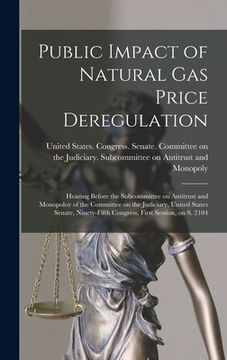 portada Public Impact of Natural gas Price Deregulation: Hearing Before the Subcommittee on Antitrust and Monopoloy of the Committee on the Judiciary, United (en Inglés)