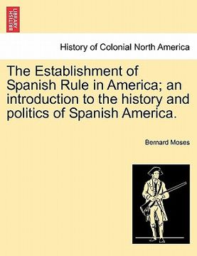 portada the establishment of spanish rule in america; an introduction to the history and politics of spanish america. (in English)