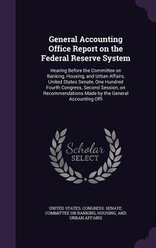 portada General Accounting Office Report on the Federal Reserve System: Hearing Before the Committee on Banking, Housing, and Urban Affairs, United States Sen (en Inglés)