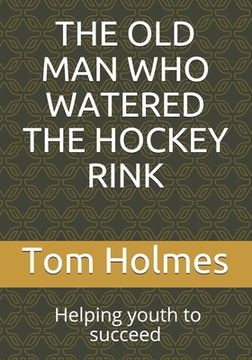 portada The Old Man Who Watered the Hockey Rink: BLACK HISTORY MONTH. Helping youth to succeed (en Inglés)