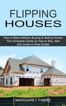 portada Flipping Houses: How to Make Millions Buying & Selling Homes (The Complete Guide on how to Buy, Sell and Invest in Real Estate) (in English)