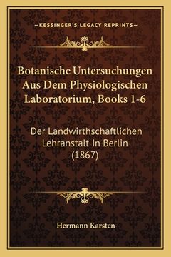 portada Botanische Untersuchungen Aus Dem Physiologischen Laboratorium, Books 1-6: Der Landwirthschaftlichen Lehranstalt In Berlin (1867) (en Alemán)