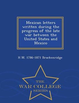 portada Mexican Letters Written During the Progress of the Late War Between the United States and Mexico - War College Series (en Inglés)